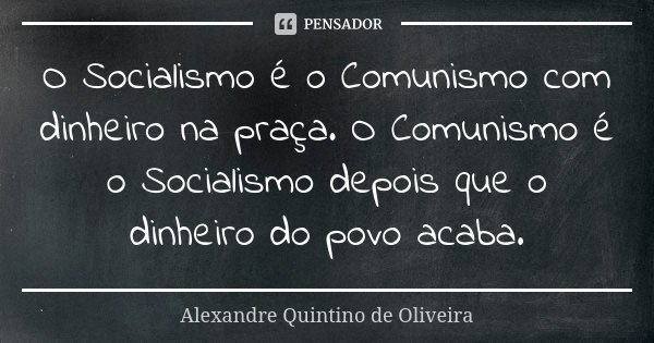 O Socialismo é o Comunismo com dinheiro na praça. O Comunismo é o Socialismo depois que o dinheiro do povo acaba.... Frase de Alexandre Quintino de Oliveira.