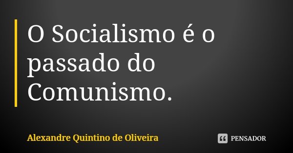 O Socialismo é o passado do Comunismo.... Frase de Alexandre Quintino de Oliveira.