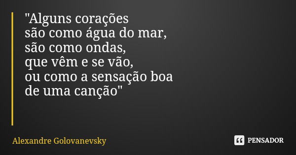 "Alguns corações são como água do mar, são como ondas, que vêm e se vão, ou como a sensação boa de uma canção"... Frase de Alexandre Golovanevsky.