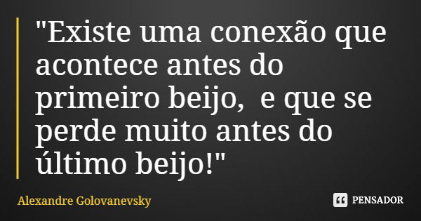 "Existe uma conexão que acontece antes do primeiro beijo, e que se perde muito antes do último beijo!"... Frase de Alexandre Golovanevsky.