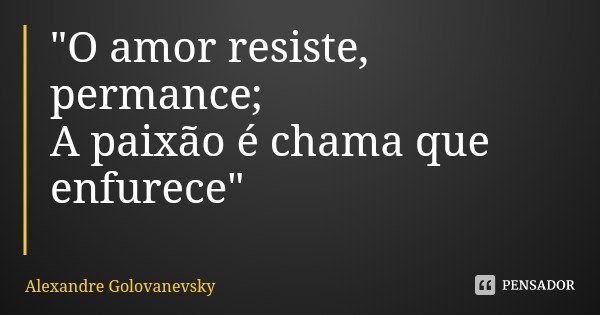 "O amor resiste, permance;
A paixão é chama que enfurece"... Frase de Alexandre Golovanevsky.