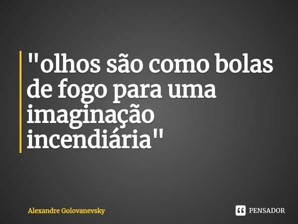 "⁠olhos são como bolas de fogo para uma imaginação incendiária"... Frase de Alexandre Golovanevsky.