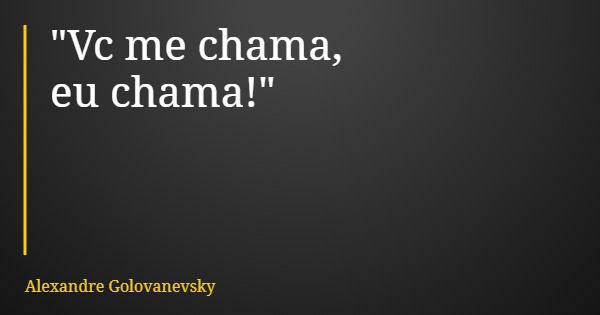 "Vc me chama, eu chama!"... Frase de Alexandre Golovanevsky.