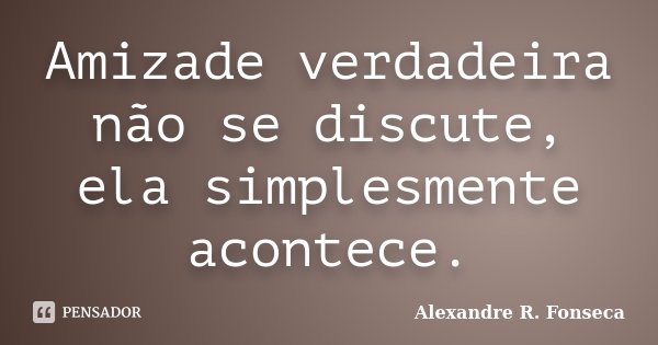 Amizade verdadeira não se discute, ela simplesmente acontece.... Frase de Alexandre R. Fonseca.