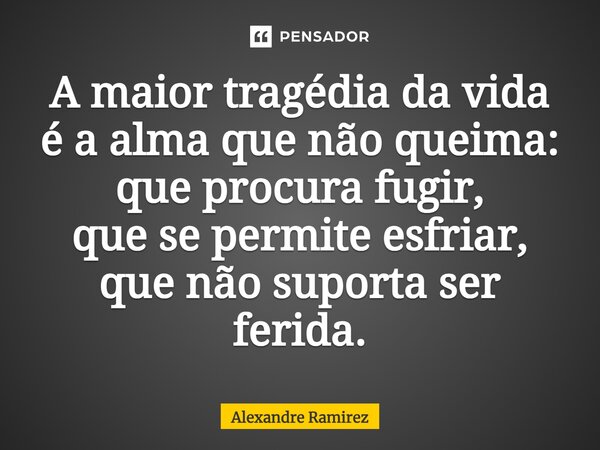 ⁠A maior tragédia da vida é a alma que não queima: que procura fugir, que se permite esfriar, que não suporta ser ferida.... Frase de Alexandre Ramirez.