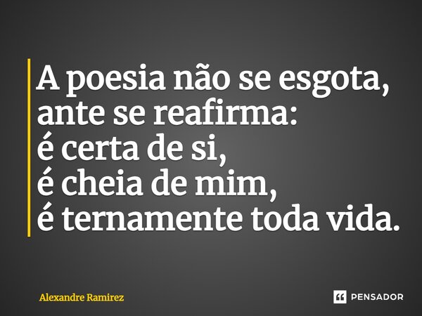 ⁠A poesia não se esgota, ante se reafirma: é certa de si, é cheia de mim, é ternamente toda vida.... Frase de Alexandre Ramirez.