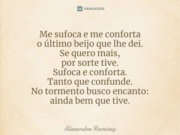 ⁠Me sufoca e me conforta o último beijo que lhe dei. Se quero mais, por sorte tive. Sufoca e conforta. Tanto que confunde. No tormento busco encanto: ainda bem ... Frase de Alexandre Ramirez.