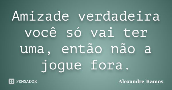 Amizade verdadeira você só vai ter uma, então não a jogue fora.... Frase de Alexandre Ramos.