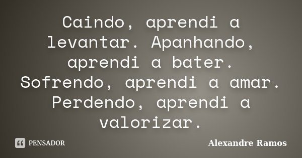 Caindo, aprendi a levantar. Apanhando, aprendi a bater. Sofrendo, aprendi a amar. Perdendo, aprendi a valorizar.... Frase de Alexandre Ramos.