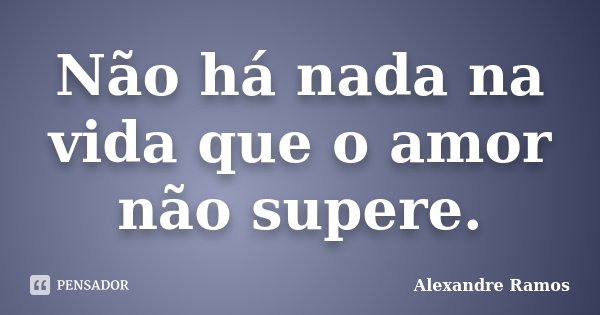 Não há nada na vida que o amor não supere.... Frase de Alexandre Ramos.