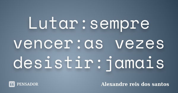 Lutar:sempre vencer:as vezes desistir:jamais... Frase de Alexandre reis dos santos.