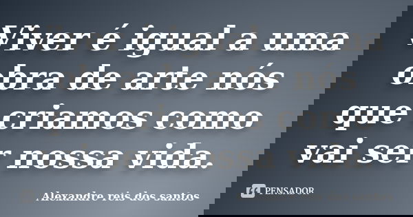 Viver é igual a uma obra de arte nós que criamos como vai ser nossa vida.... Frase de Alexandre reis dos santos.
