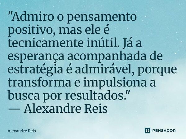 ⁠"Admiro o pensamento positivo, mas ele é tecnicamente inútil. Já a esperança acompanhada de estratégia é admirável, porque transforma e impulsiona a busca... Frase de Alexandre Reis.