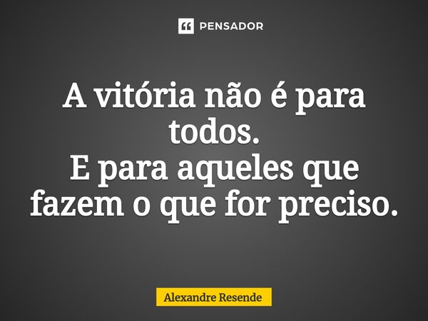 ⁠A vitória não é para todos. E para aqueles que fazem o que for preciso.... Frase de Alexandre Resende.