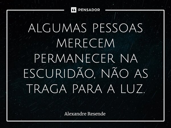 ⁠algumas pessoas merecem permanecer na escuridão, não as traga para a luz.... Frase de Alexandre Resende.