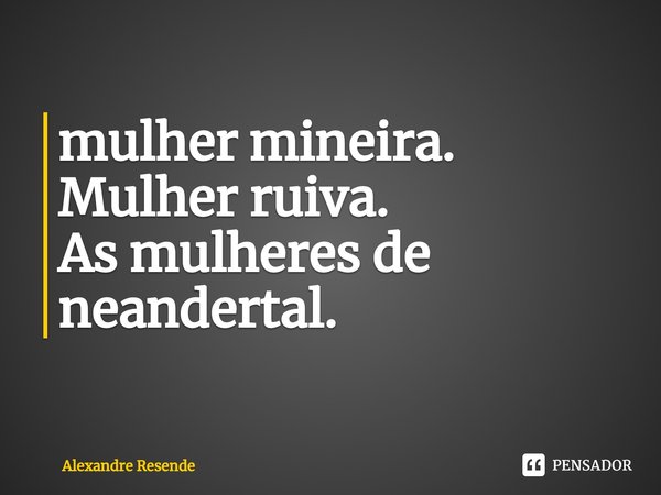 ⁠mulher mineira.
Mulher ruiva.
As mulheres de neandertal.... Frase de Alexandre Resende.