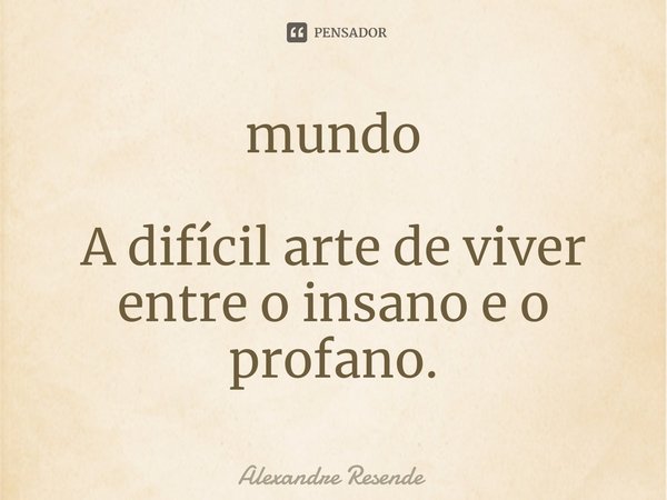 ⁠mundo A difícil arte de viver entre o insano e o profano.... Frase de Alexandre Resende.
