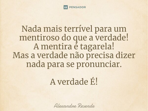 Nada mais terrível para um mentiroso do que a verdade! A mentira é tagarela! Mas a verdade não precisa dizer nada para se pronunciar. A verdade É!... Frase de Alexandre Resende.