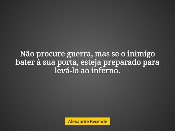Não procure guerra, mas se o inimigo bater à sua porta, esteja preparado para levá-lo ao inferno.... Frase de Alexandre Resende.