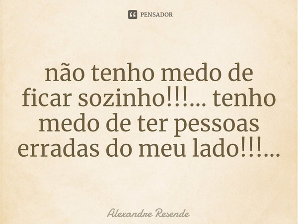 ⁠não tenho medo de ficar sozinho!!!... tenho medo de ter pessoas erradas do meu lado!!!...... Frase de Alexandre Resende.