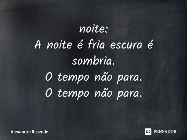 ⁠noite:
A noite é fria escura é sombria.
O tempo não para.
O tempo não para.... Frase de Alexandre Resende.