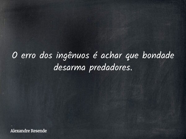 O erro dos ingênuos é achar que bondade desarma predadores.... Frase de Alexandre Resende.