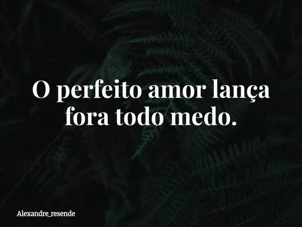O perfeito amor lança fora todo medo.... Frase de Alexandre_resende.