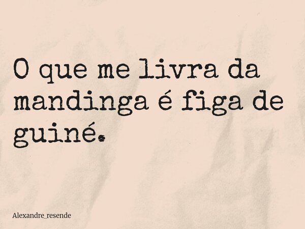 O que me livra da mandinga é figa de guiné.... Frase de Alexandre_resende.