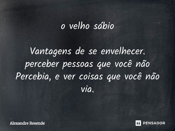 ⁠o velho sábio Vantagens de se envelhecer. perceber pessoas que você não Percebia, e ver coisas que você não via.... Frase de Alexandre Resende.