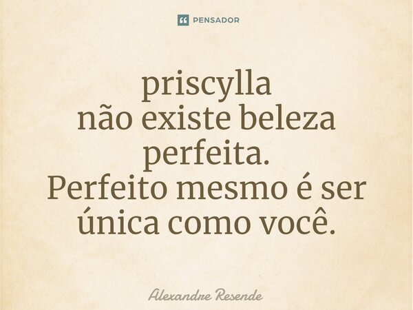 ⁠priscylla não existe beleza perfeita. Perfeito mesmo é ser única como você.... Frase de Alexandre Resende.