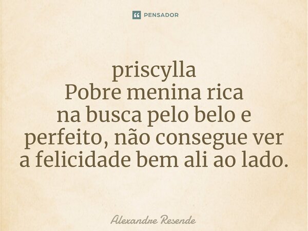 ⁠priscylla Pobre menina rica na busca pelo belo e perfeito, não consegue ver a felicidade bem ali ao lado.... Frase de Alexandre Resende.