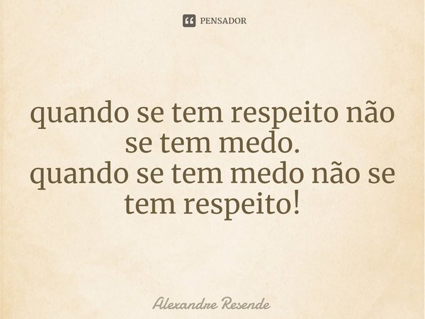 ⁠quando se tem respeito não se tem medo.
quando se tem medo não se tem respeito!... Frase de Alexandre Resende.