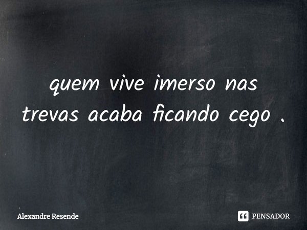 ⁠quem vive imerso nas trevas acaba ficando cego .... Frase de Alexandre Resende.