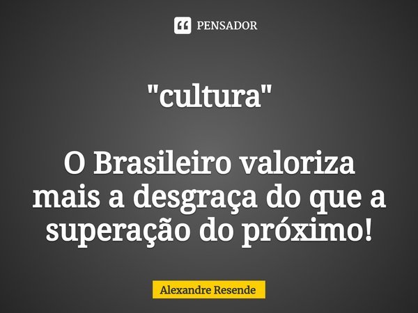 ⁠ "cultura" O Brasileiro valoriza mais a desgraça do que a superação do próximo!... Frase de Alexandre Resende.
