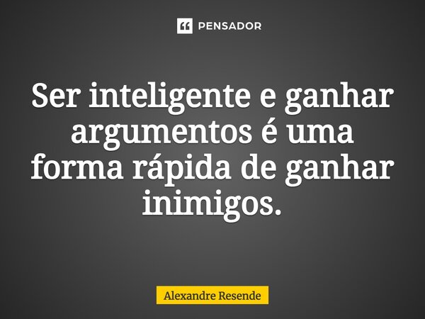 Ser inteligente e ganhar argumentos é uma forma rápida de ganhar inimigos.... Frase de Alexandre Resende.