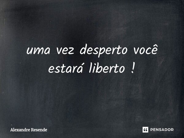 ⁠uma vez desperto você estará liberto !... Frase de Alexandre Resende.