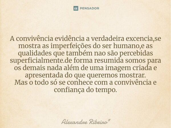 A convivência evidência a verdadeira excencia,se mostra as imperfeições do ser humano,e as qualidades que também nao são percebidas superficialmente.de forma re... Frase de Alexandre Ribeiro