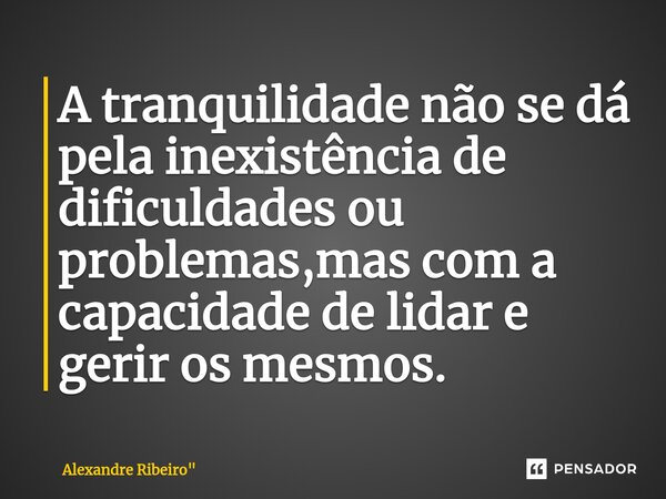 A tranquilidade não se dá pela inexistência de dificuldades ou problemas,mas com ⁠a capacidade de lidar e gerir os mesmos.... Frase de Alexandre Ribeiro