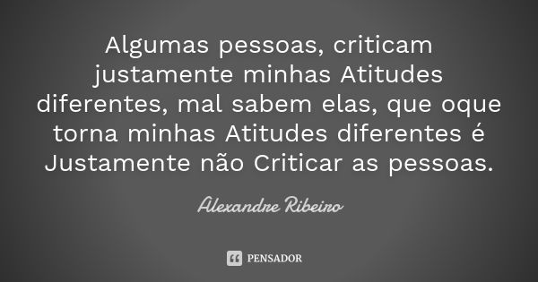 Algumas pessoas, criticam justamente minhas Atitudes diferentes, mal sabem elas, que oque torna minhas Atitudes diferentes é Justamente não Criticar as pessoas.... Frase de Alexandre Ribeiro..