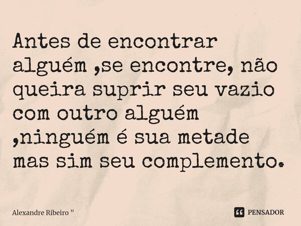 Antes de encontrar alguém ,se encontre, não queira suprir seu vazio com outro alguém ,ninguém é sua metade mas sim seu complemento.... Frase de Alexandre Ribeiro 