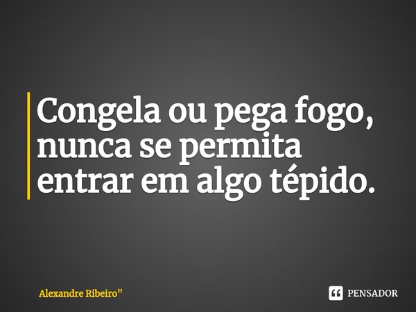 Congela ou pega fogo, nunca se permita entrar em algo tépido.⁠... Frase de Alexandre Ribeiro