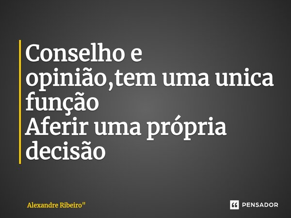 Conselho e opinião,tem uma unica função Aferir uma própria decisão... Frase de Alexandre Ribeiro