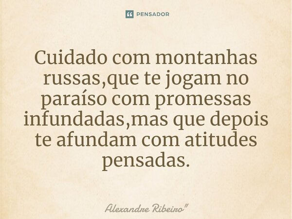 Cuidado com montanhas russas,que te jogam no paraíso com promessas infundadas,mas que depois te afundam com atitudes pensadas.... Frase de Alexandre Ribeiro