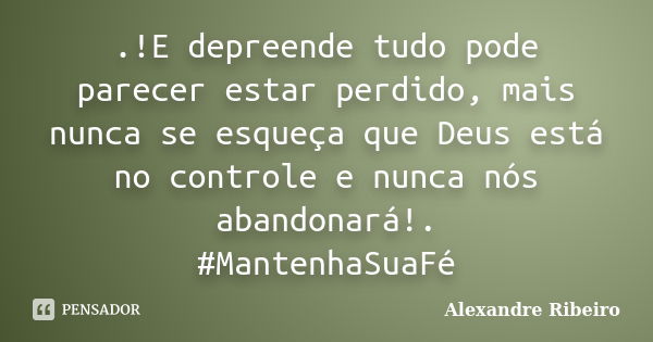 .!E depreende tudo pode parecer estar perdido, mais nunca se esqueça que Deus está no controle e nunca nós abandonará!. #MantenhaSuaFé... Frase de Alexandre Ribeiro.