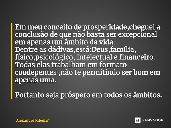 Em meu conceito de prosperidade,cheguei a conclusão de que não basta ser excepcional em apenas um âmbito da vida. Dentre as dádivas,está:Deus,família, físico,ps... Frase de Alexandre Ribeiro