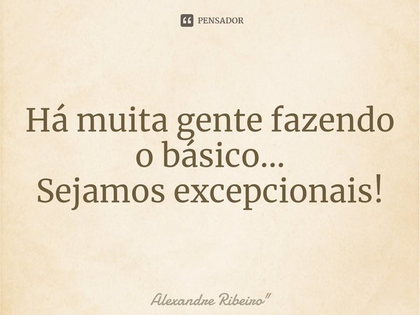 ⁠Há muita gente fazendo o básico...
Sejamos excepcionais!... Frase de Alexandre Ribeiro