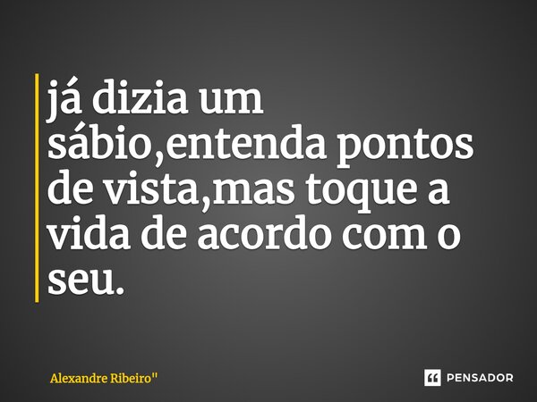 já dizia um sábio,entenda pontos de vista,mas toque a vida de acordo com o seu.⁠... Frase de Alexandre Ribeiro
