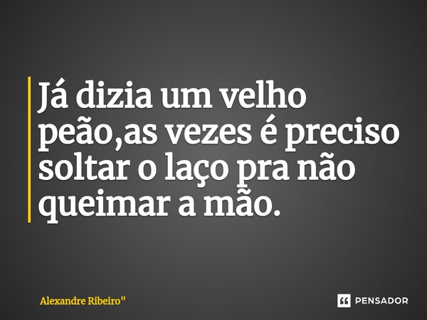 Já dizia um velho peão,as vezes é preciso soltar o laço pra não queimar a mão.⁠... Frase de Alexandre Ribeiro