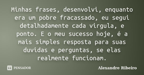 Minhas frases, desenvolvi, enquanto era um pobre fracassado, eu segui detalhadamente cada virgula, e ponto. E o meu sucesso hoje, é a mais simples resposta para... Frase de Alexandre Ribeiro..