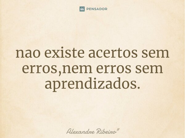⁠Não existem acertos sem erros, nem erros sem aprendizados.... Frase de Alexandre Ribeiro